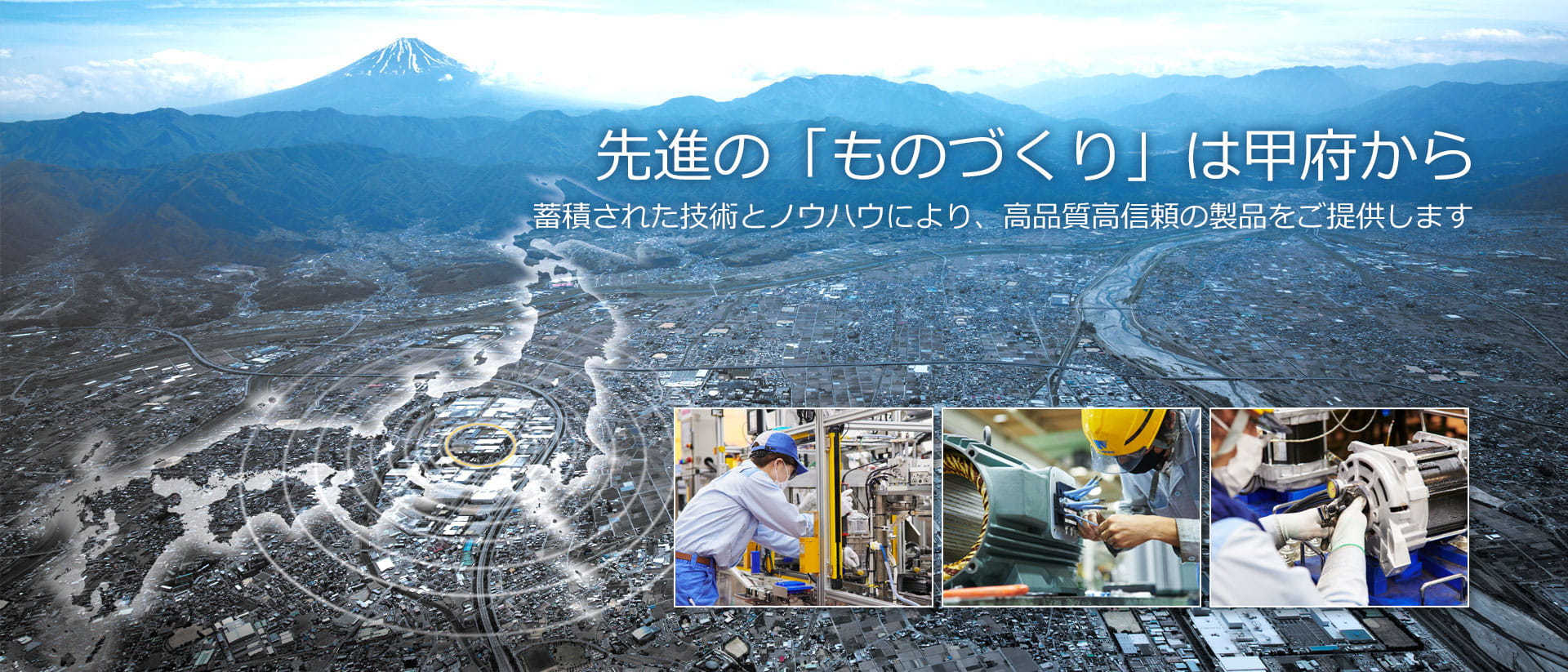 先進の「ものづくり」は甲府から 蓄積された技術とノウハウにより、高品質高信頼の製品をご提供します